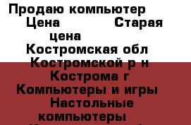 Продаю компьютер acer › Цена ­ 9 000 › Старая цена ­ 40 000 - Костромская обл., Костромской р-н, Кострома г. Компьютеры и игры » Настольные компьютеры   . Костромская обл.